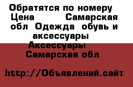 Обратятся по номеру › Цена ­ 250 - Самарская обл. Одежда, обувь и аксессуары » Аксессуары   . Самарская обл.